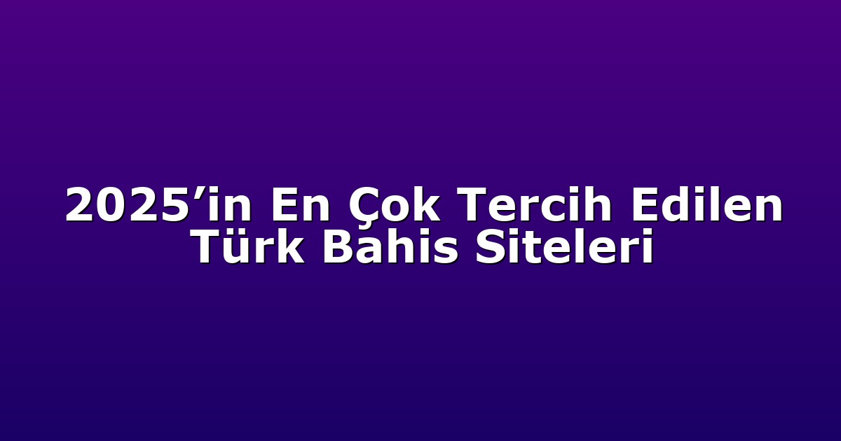 2025’in En Çok Tercih Edilen Türk Bahis Siteleri