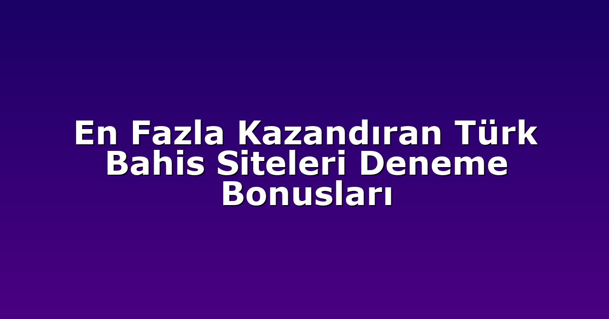 En Fazla Kazandıran Türk Bahis Siteleri Deneme Bonusları
