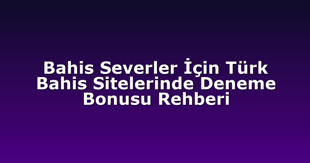 Bahis Severler İçin Türk Bahis Sitelerinde Deneme Bonusu Rehberi