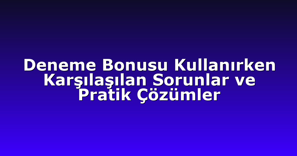 Deneme Bonusu Kullanırken Karşılaşılan Sorunlar ve Pratik Çözümler