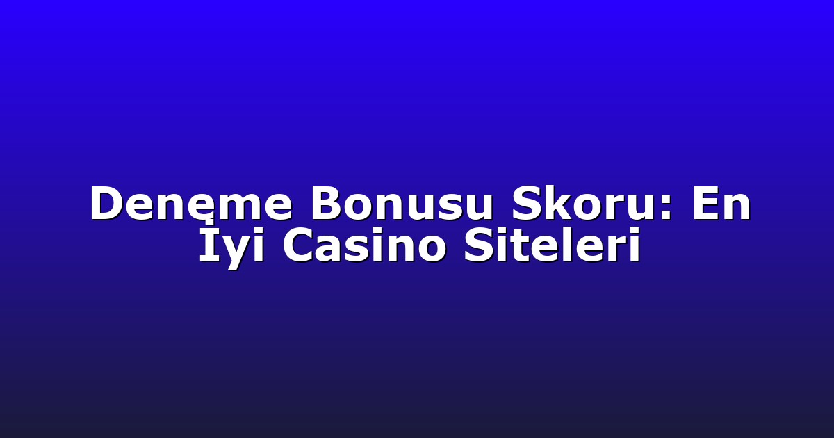 Deneme Bonusu Skoru: En İyi Casino Siteleri