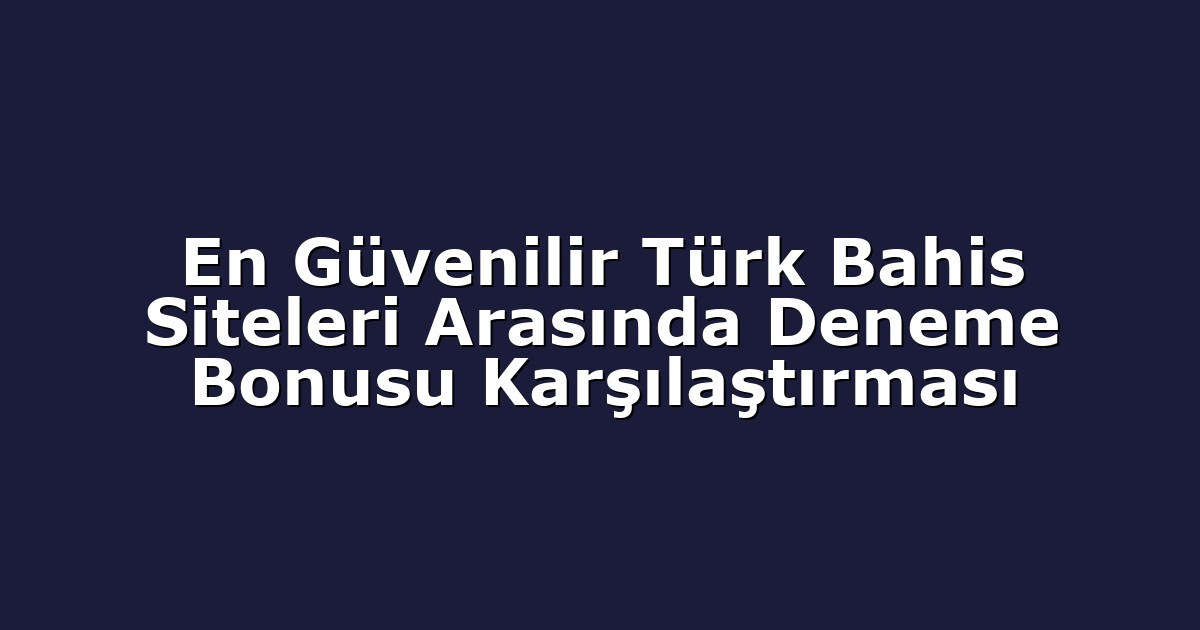 En Güvenilir Türk Bahis Siteleri Arasında Deneme Bonusu Karşılaştırması