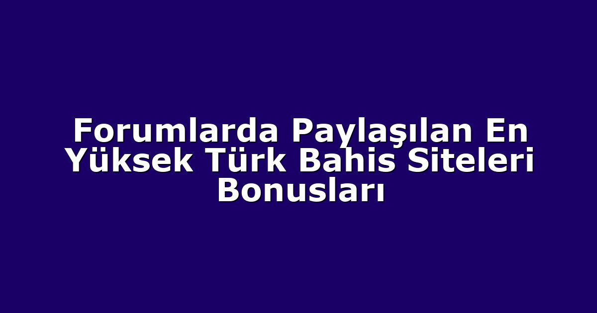 Forumlarda Paylaşılan En Yüksek Türk Bahis Siteleri Bonusları