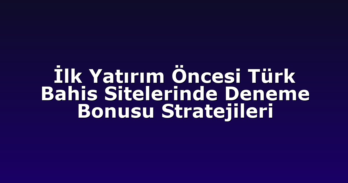 İlk Yatırım Öncesi Türk Bahis Sitelerinde Deneme Bonusu Stratejileri