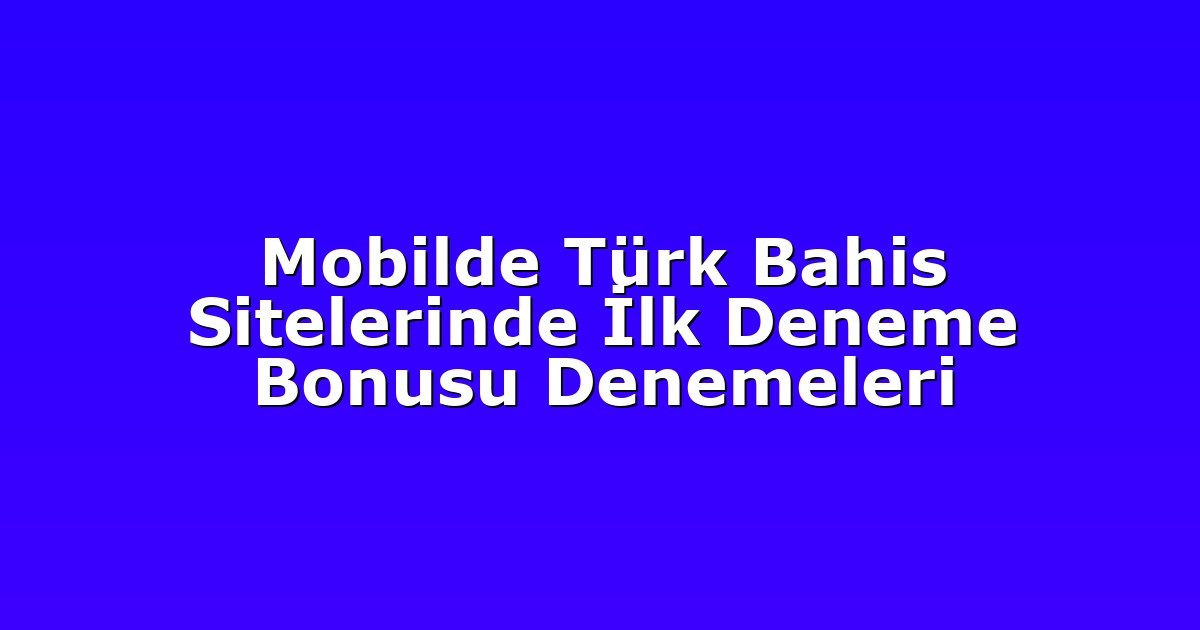 Mobilde Türk Bahis Sitelerinde İlk Deneme Bonusu Denemeleri