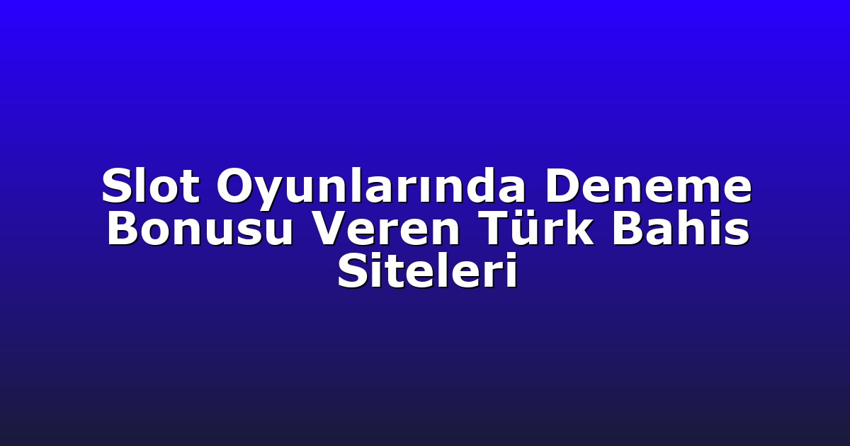 Slot Oyunlarında Deneme Bonusu Veren Türk Bahis Siteleri