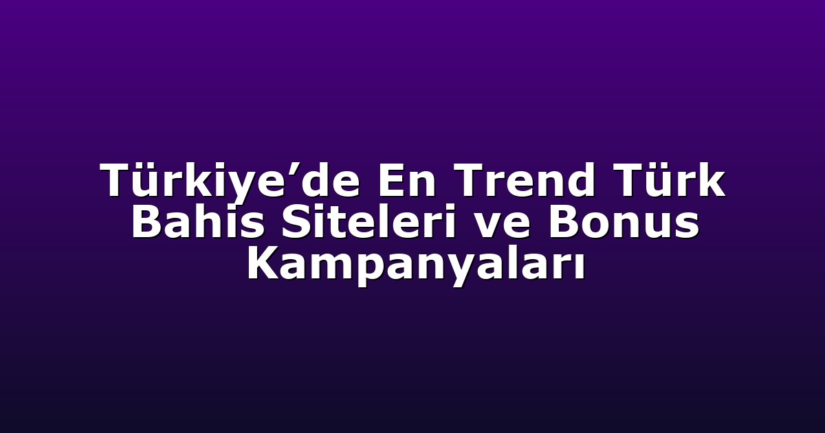 Türkiye’de En Trend Türk Bahis Siteleri ve Bonus Kampanyaları