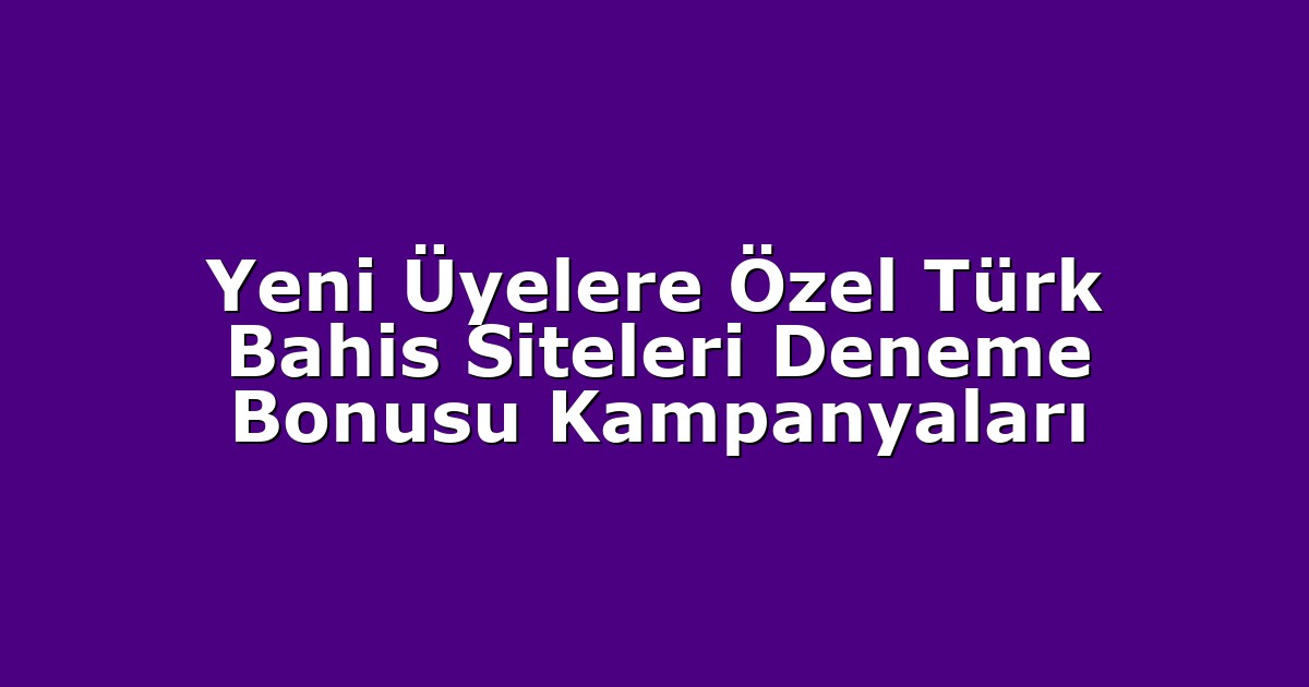 Yeni Üyelere Özel Türk Bahis Siteleri Deneme Bonusu Kampanyaları